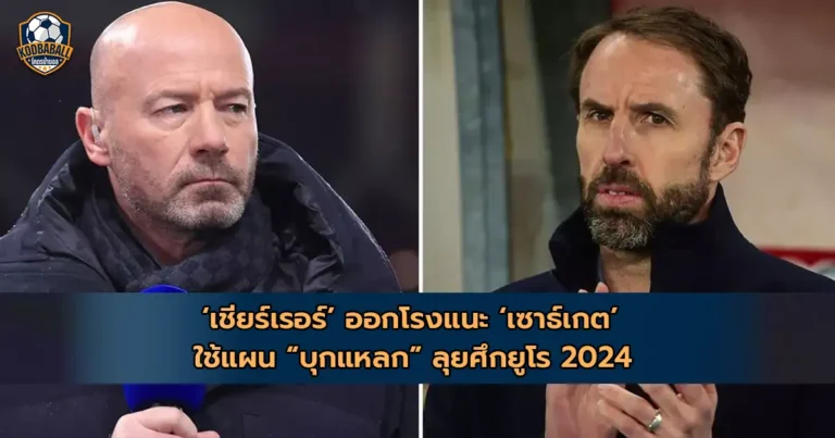 Read more about the article เชียร์เรอร์ แนะ เซาธ์เกต ใช้แผน “บุกแหลก” ลุยศึกยูโร 2024